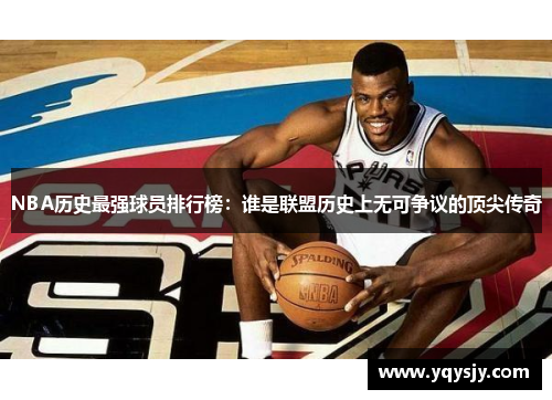 NBA历史最强球员排行榜：谁是联盟历史上无可争议的顶尖传奇